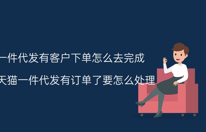 一件代发有客户下单怎么去完成 做天猫一件代发有订单了要怎么处理？